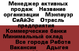 Менеджер активных продаж › Название организации ­ Мэнпауэр СиАйЭс › Отрасль предприятия ­ Коммерческие банки › Минимальный оклад ­ 50 000 - Все города Работа » Вакансии   . Адыгея респ.,Майкоп г.